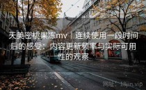 天美密桃果冻mv｜连续使用一段时间后的感受：内容更新频率与实际可用性的观察
