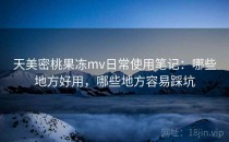 天美密桃果冻mv日常使用笔记：哪些地方好用，哪些地方容易踩坑