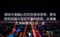围绕天美<strong>糖心</strong>的实际使用感想：整体使用氛围与浏览节奏的感受，天美糖艺棒棒糖多少钱一盒