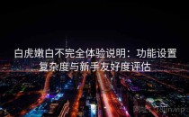 白虎嫩白不完全体验说明：功能设置复杂度与新手友好度评估