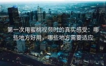 第一次用蜜桃视频时的真实感受：哪些地方好用，哪些地方需要适应