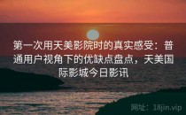 第一次用天美影院时的真实感受：普通用户视角下的优缺点盘点，天美国际影城今日影讯