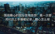围绕糖心的实际使用感想：第一次使用时的上手难度记录，糖心怎么样