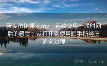 天美密桃果冻mv｜连续使用一段时间后的感受：从打开到使用顺手所经历的全过程