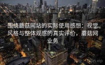 围绕蘑菇网站的实际使用感想：视觉风格与整体观感的真实评价，蘑菇网业务
