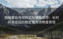 围绕蘑菇视频的实际使用感想：长时间浏览后的稳定性与流畅度表现
