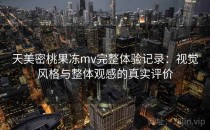 天美密桃果冻mv完整体验记录：视觉风格与整体观感的真实评价