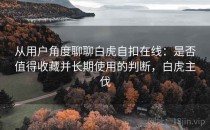 从用户角度聊聊白虎自扣在线：是否值得收藏并长期使用的判断，白虎主伐