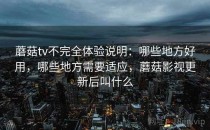 蘑菇tv不完全体验说明：哪些地方好用，哪些地方需要适应，蘑菇影视更新后叫什么