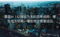 蘑菇tv｜以体验为主的简单说明：哪些地方好用，哪些地方需要适应