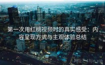 第一次用红桃视频时的真实感受：内容呈现方式与主观体验总结