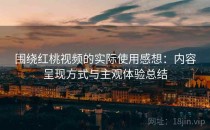 围绕红桃视频的实际使用感想：内容呈现方式与主观体验总结