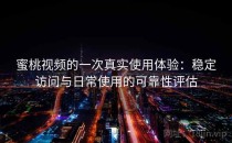 蜜桃视频的一次真实使用体验：稳定访问与日常使用的可靠性评估