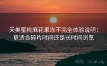 天美蜜桃麻花果冻不完全体验说明：更适合碎片时间还是长时间浏览