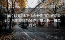 白虎91到底适不适合长期用？界面设计、功能逻辑与操作习惯分析，白虎好吗