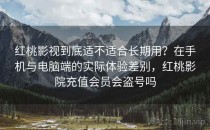 红桃影视到底适不适合长期用？在手机与电脑端的实际体验差别，红桃影院充值会员会盗号吗