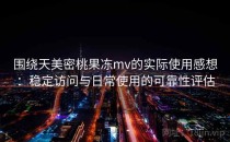 围绕天美密桃果冻mv的实际使用感想：稳定访问与日常使用的可靠性评估