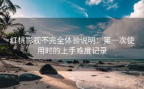 红桃影视不完全体验说明：第一次使用时的上手难度记录
