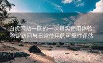 白虎网站一区的一次真实使用体验：稳定访问与日常使用的可靠性评估
