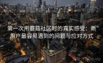 第一次用蘑菇社区时的真实感受：新用户最容易遇到的问题与应对方式