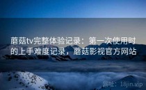 蘑菇tv完整体验记录：第一次使用时的上手难度记录，蘑菇影视官方网站