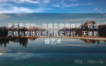 天美影视的一次真实使用体验：视觉风格与整体观感的真实评价，天美影像艺术