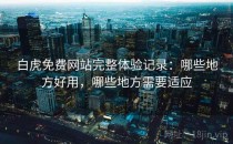 白虎免费网站完整体验记录：哪些地方好用，哪些地方需要适应