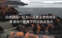 白虎网站一区的一次真实使用体验：普通用户视角下的优缺点盘点