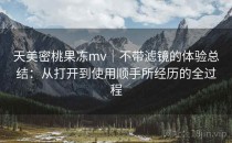 天美密桃果冻mv｜不带滤镜的体验总结：从打开到使用顺手所经历的全过程