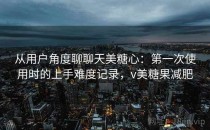 从用户角度聊聊天美糖心：第一次使用时的上手难度记录，v美糖果减肥