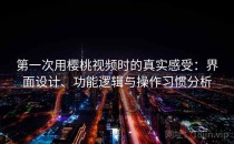 第一次用樱桃视频时的真实感受：界面设计、功能逻辑与操作习惯分析