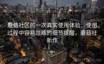 蘑菇社区的一次真实使用体验：使用过程中容易忽略的细节提醒，蘑菇社新作