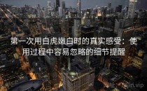 第一次用白虎嫩白时的真实感受：使用过程中容易忽略的细节提醒