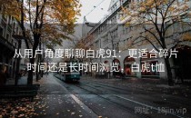从用户角度聊聊白虎91：更适合碎片时间还是长时间浏览，白虎t恤