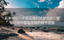 天美<strong>糖心</strong>｜不带滤镜的体验总结：使用过程中容易忽略的细节提醒