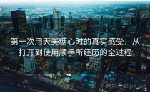 第一次用天美糖心时的真实感受：从打开到使用顺手所经历的全过程