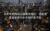 白虎免费网站日常使用笔记：功能设置复杂度与新手友好度评估