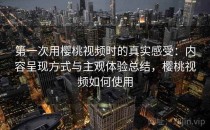 第一次用樱桃视频时的真实感受：内容呈现方式与主观体验总结，樱桃视频如何使用