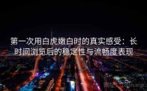 第一次用白虎嫩白时的真实感受：长时间浏览后的稳定性与流畅度表现