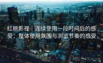 红桃影视｜连续使用一段时间后的感受：整体使用氛围与浏览节奏的感受