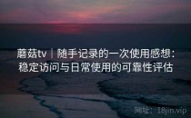 蘑菇tv｜随手记录的一次使用感想：稳定访问与日常使用的可靠性评估