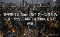 天美密桃果冻mv｜新手第一次接触的记录：稳定访问与日常使用的可靠性评估