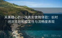天美糖心的一次真实使用体验：长时间浏览后的稳定性与流畅度表现