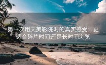 第一次用天美影院时的真实感受：更适合碎片时间还是长时间浏览