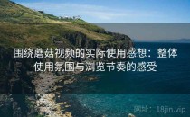 围绕蘑菇视频的实际使用感想：整体使用氛围与浏览节奏的感受