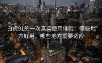 白虎91的一次真实使用体验：哪些地方好用，哪些地方需要适应