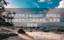 天美影院不完全体验说明：长时间浏览后的稳定性与流畅度表现，天美国际影城