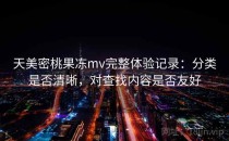 天美密桃果冻mv完整体验记录：分类是否清晰，对查找内容是否友好