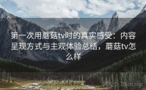 第一次用蘑菇tv时的真实感受：内容呈现方式与主观体验总结，蘑菇tv怎么样