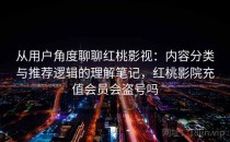 从用户角度聊聊红桃影视：内容分类与推荐逻辑的理解笔记，红桃影院充值会员会盗号吗
